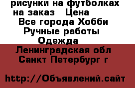 рисунки на футболках на заказ › Цена ­ 600 - Все города Хобби. Ручные работы » Одежда   . Ленинградская обл.,Санкт-Петербург г.